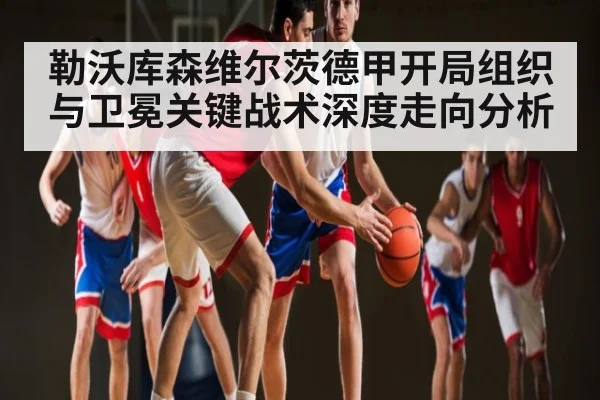 勒沃库森维尔茨德甲开局组织与卫冕关键战术深度走向分析