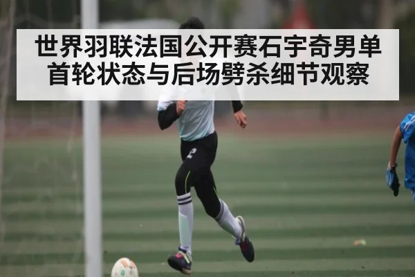 世界羽联法国公开赛石宇奇男单首轮状态与后场劈杀细节观察