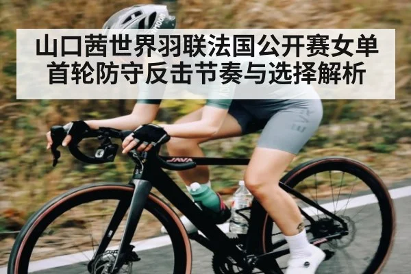山口茜世界羽联法国公开赛女单首轮防守反击节奏与选择解析