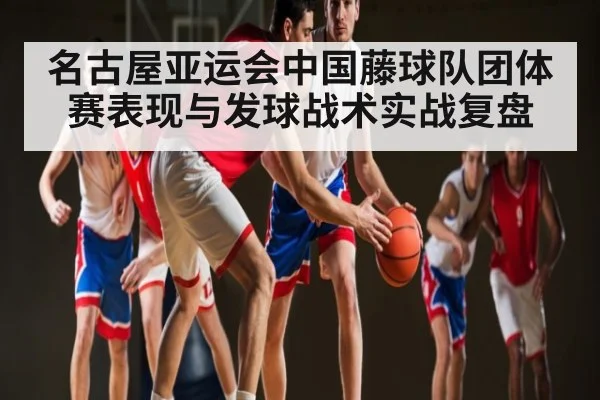 名古屋亚运会中国藤球队团体赛表现与发球战术实战复盘