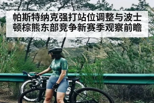 帕斯特纳克强打站位调整与波士顿棕熊东部竞争新赛季观察前瞻